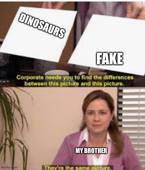 Its the same pic | DINOSAURS; FAKE; MY BROTHER | image tagged in its the same pic | made w/ Imgflip meme maker
