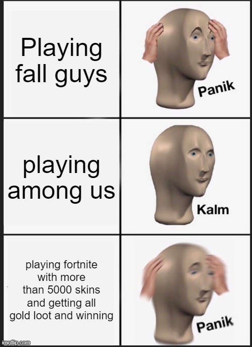 PANIK | Playing fall guys; playing among us; playing fortnite with more than 5000 skins and getting all gold loot and winning | image tagged in memes,panik kalm panik | made w/ Imgflip meme maker