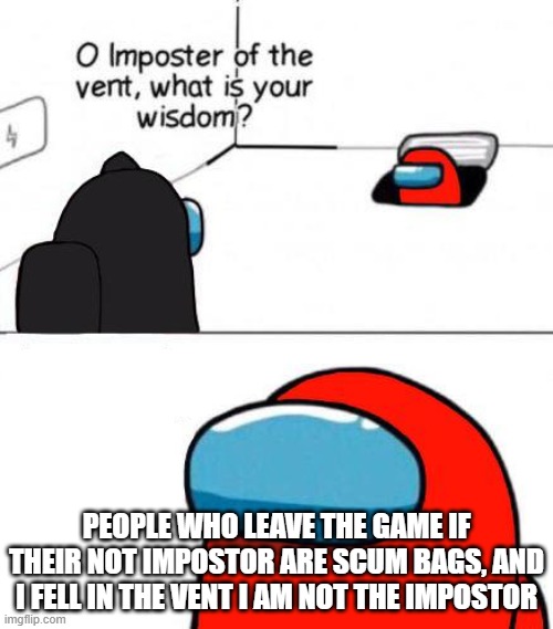 So true and wait they fell? | PEOPLE WHO LEAVE THE GAME IF THEIR NOT IMPOSTOR ARE SCUM BAGS, AND I FELL IN THE VENT I AM NOT THE IMPOSTOR | image tagged in among us | made w/ Imgflip meme maker