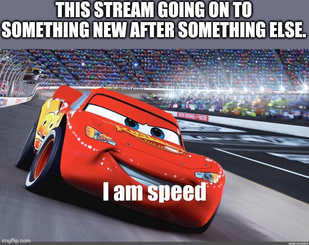 What are we onto now? | THIS STREAM GOING ON TO SOMETHING NEW AFTER SOMETHING ELSE. | image tagged in i am speed | made w/ Imgflip meme maker