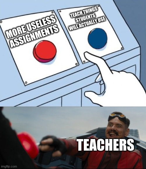 why do they do this | TEACH THINGS STUDENTS WILL ACTUALLY USE; MORE USELESS ASSIGNMENTS; TEACHERS | image tagged in robotnik button,school | made w/ Imgflip meme maker