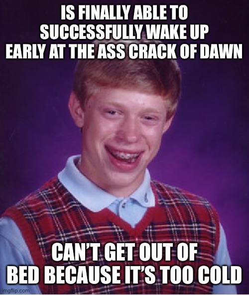 Bad Luck Brian Meme | IS FINALLY ABLE TO SUCCESSFULLY WAKE UP EARLY AT THE ASS CRACK OF DAWN; CAN’T GET OUT OF BED BECAUSE IT’S TOO COLD | image tagged in memes,bad luck brian | made w/ Imgflip meme maker