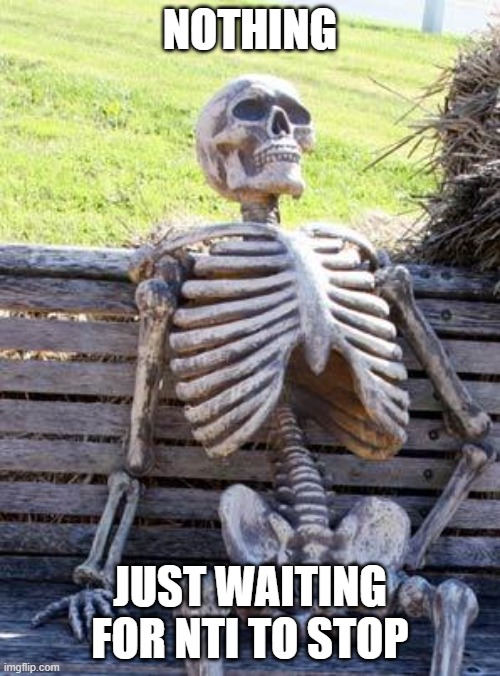 NOTHING; JUST WAITING FOR NTI TO STOP | image tagged in fun | made w/ Imgflip meme maker