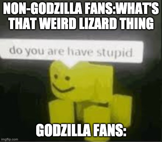 do you are have stupid | NON-GODZILLA FANS:WHAT'S THAT WEIRD LIZARD THING; GODZILLA FANS: | image tagged in do you are have stupid | made w/ Imgflip meme maker