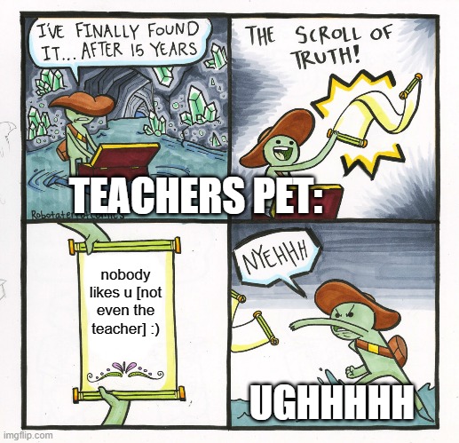 The Scroll Of Truth Meme | TEACHERS PET:; nobody likes u [not even the teacher] :); UGHHHHH | image tagged in memes,the scroll of truth | made w/ Imgflip meme maker