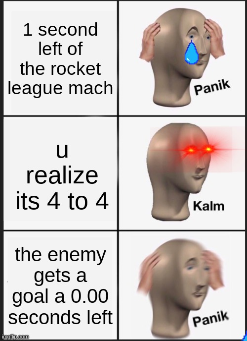 Panik Kalm Panik | 1 second left of the rocket league mach; u realize its 4 to 4; the enemy gets a goal a 0.00 seconds left | image tagged in memes,panik kalm panik | made w/ Imgflip meme maker