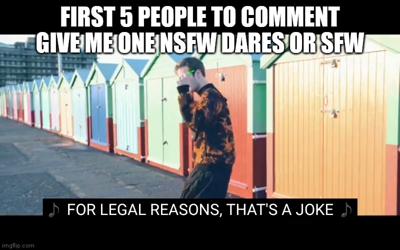 Joke | FIRST 5 PEOPLE TO COMMENT GIVE ME ONE NSFW DARES OR SFW | image tagged in joke | made w/ Imgflip meme maker