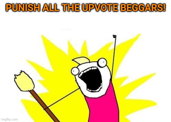 Suspend their accounts for a week, maybe? Upvote begging, unless done cleverly, is uncreative and clutters up the top page. | PUNISH ALL THE UPVOTE BEGGARS! | image tagged in memes,x all the y,upvote begging | made w/ Imgflip meme maker