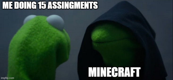 Evil Kermit | ME DOING 15 ASSINGMENTS; MINECRAFT | image tagged in memes,evil kermit | made w/ Imgflip meme maker