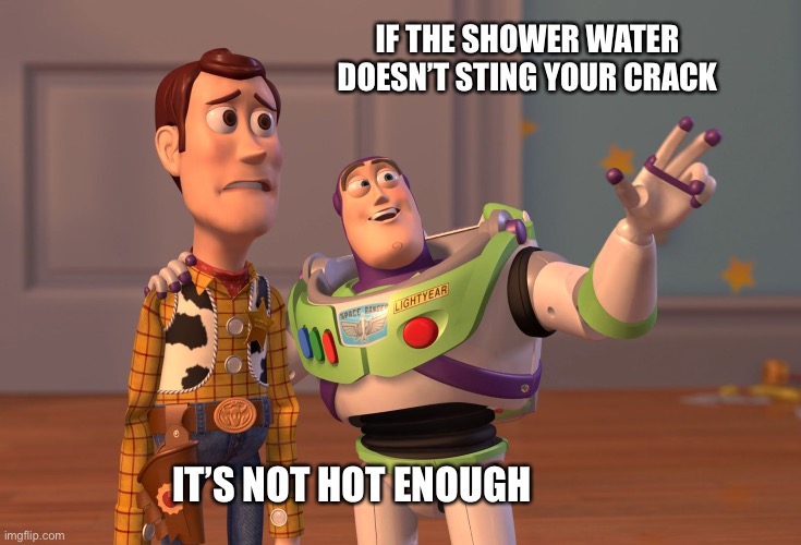 X, X Everywhere Meme | IF THE SHOWER WATER DOESN’T STING YOUR CRACK; IT’S NOT HOT ENOUGH | image tagged in memes,x x everywhere,shower,deep thoughts,bathroom humor | made w/ Imgflip meme maker