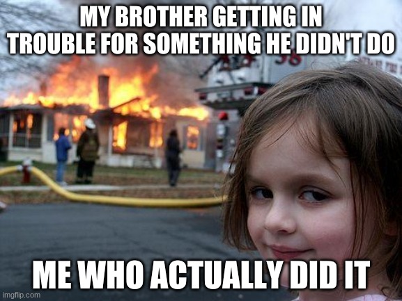 Double Trouble | MY BROTHER GETTING IN TROUBLE FOR SOMETHING HE DIDN'T DO; ME WHO ACTUALLY DID IT | image tagged in memes,disaster girl | made w/ Imgflip meme maker