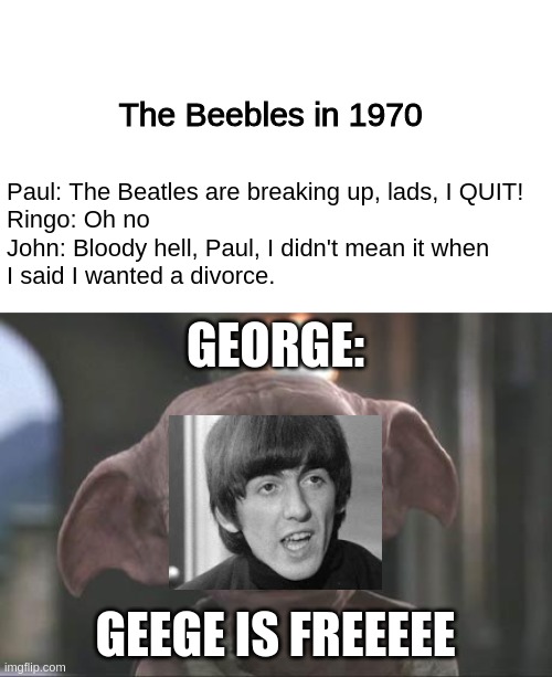 geege is free, geege is gonna make a triple album | The Beebles in 1970; Paul: The Beatles are breaking up, lads, I QUIT!
Ringo: Oh no
John: Bloody hell, Paul, I didn't mean it when 
I said I wanted a divorce. GEORGE:; GEEGE IS FREEEEE | image tagged in blank white template,dobby | made w/ Imgflip meme maker