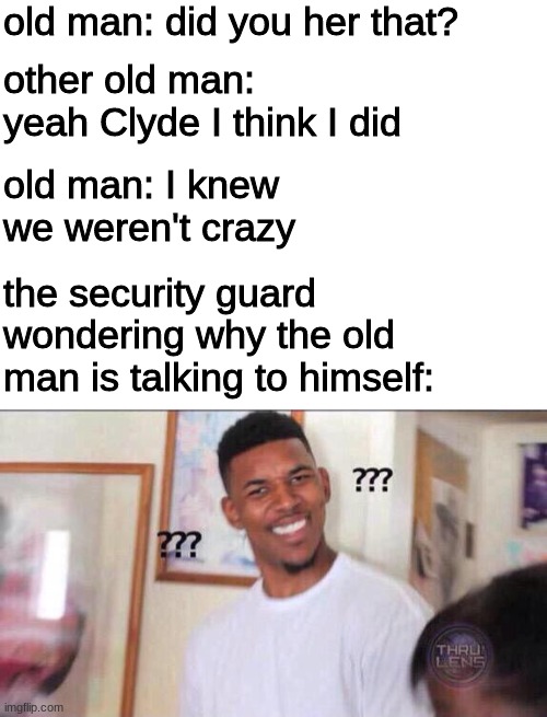 I'M BACK!!! | old man: did you her that? other old man: yeah Clyde I think I did; old man: I knew we weren't crazy; the security guard wondering why the old man is talking to himself: | image tagged in blank white template,black guy confused | made w/ Imgflip meme maker