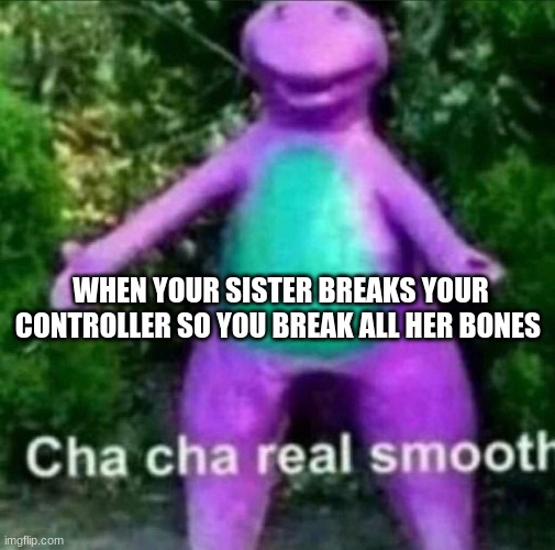 cha cha real smooth | WHEN YOUR SISTER BREAKS YOUR CONTROLLER SO YOU BREAK ALL HER BONES | image tagged in cha cha real smooth,memes | made w/ Imgflip meme maker