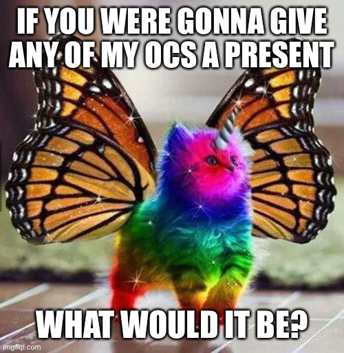 Rainbow unicorn butterfly kitten | IF YOU WERE GONNA GIVE ANY OF MY OCS A PRESENT; WHAT WOULD IT BE? | image tagged in rainbow unicorn butterfly kitten | made w/ Imgflip meme maker