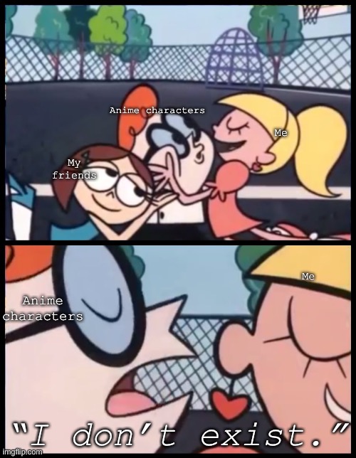 Say it Again, Dexter | Me; Anime characters; My friends; Me; Anime characters; “I don’t exist.” | image tagged in memes,say it again dexter | made w/ Imgflip meme maker