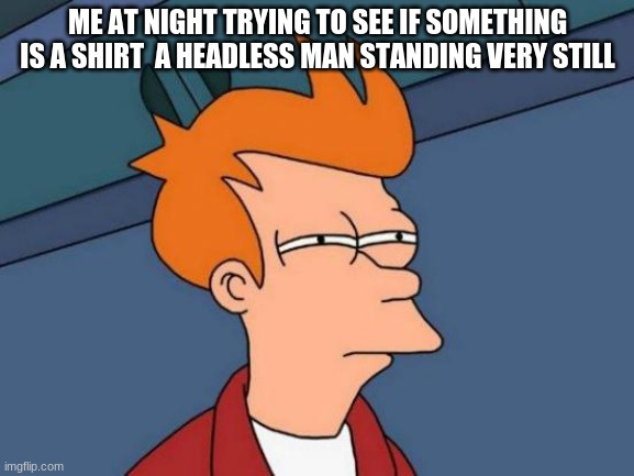 Futurama Fry Meme | ME AT NIGHT TRYING TO SEE IF SOMETHING IS A SHIRT  A HEADLESS MAN STANDING VERY STILL | image tagged in memes,futurama fry | made w/ Imgflip meme maker