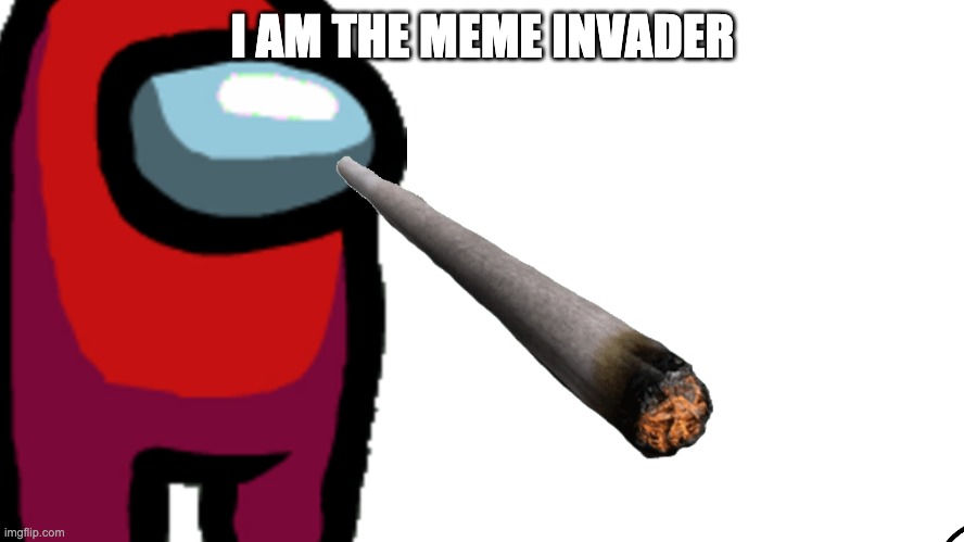 MEME INVADER | I AM THE MEME INVADER | image tagged in memes,invasion | made w/ Imgflip meme maker