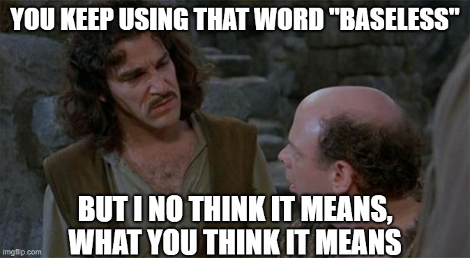 Princess Bride | YOU KEEP USING THAT WORD "BASELESS"; BUT I NO THINK IT MEANS, WHAT YOU THINK IT MEANS | image tagged in princess bride | made w/ Imgflip meme maker