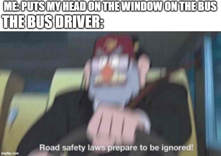 buses in a nutshell | THE BUS DRIVER:; ME: PUTS MY HEAD ON THE WINDOW ON THE BUS | image tagged in road safety laws prepare to be ignored | made w/ Imgflip meme maker