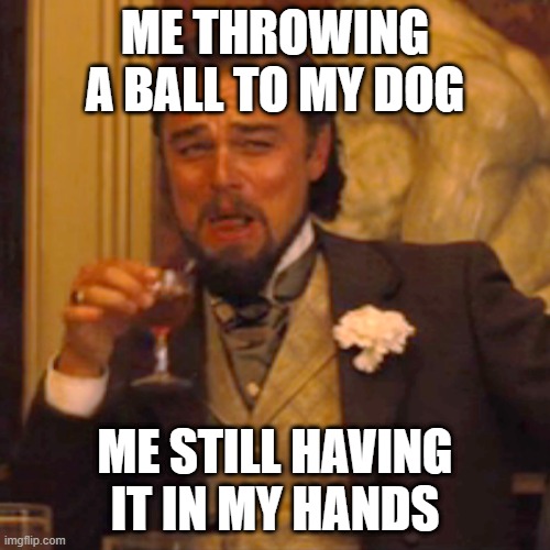 Laughing Leo Meme | ME THROWING A BALL TO MY DOG; ME STILL HAVING IT IN MY HANDS | image tagged in memes,laughing leo | made w/ Imgflip meme maker