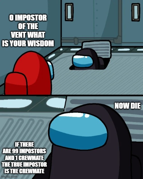 impostor of the vent | O IMPOSTOR OF THE VENT WHAT IS YOUR WISDOM; NOW DIE; IF THERE ARE 99 IMPOSTORS AND 1 CREWMATE THE TRUE IMPOSTOR IS THE CREWMATE | image tagged in impostor of the vent | made w/ Imgflip meme maker