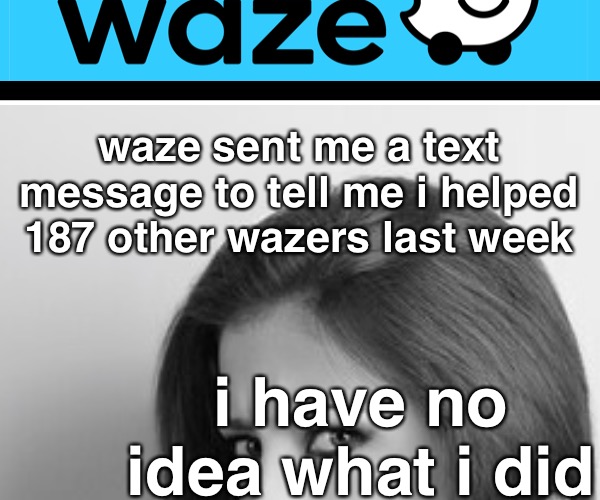 Anywaze, it probably won’t happen again! | waze sent me a text message to tell me i helped 187 other wazers last week; i have no idea what i did | image tagged in funny memes,traffic,waze,helpful | made w/ Imgflip meme maker