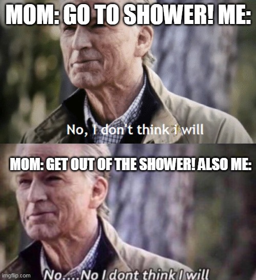 gniwolb dnim | MOM: GO TO SHOWER! ME:; MOM: GET OUT OF THE SHOWER! ALSO ME: | image tagged in no i dont think i will,no i don't think i will | made w/ Imgflip meme maker
