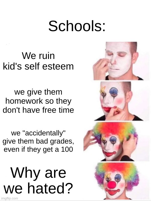 Clown Applying Makeup Meme | Schools:; We ruin kid's self esteem; we give them homework so they don't have free time; we "accidentally" give them bad grades, even if they get a 100; Why are we hated? | image tagged in memes,clown applying makeup | made w/ Imgflip meme maker