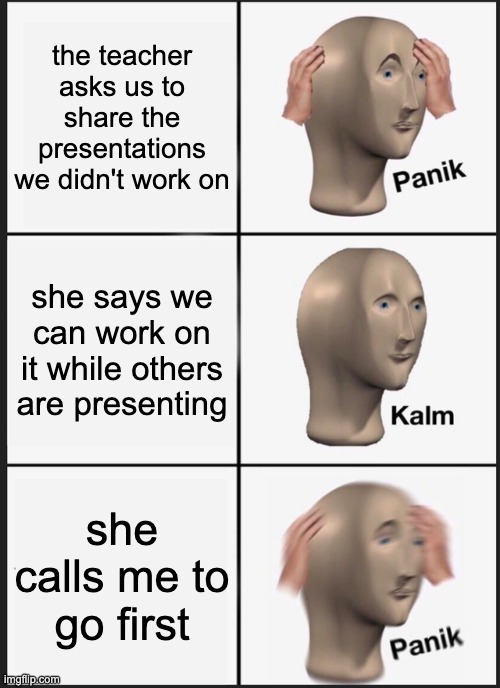 Panik Kalm Panik Meme | the teacher asks us to share the presentations we didn't work on; she says we can work on it while others are presenting; she calls me to go first | image tagged in memes,panik kalm panik | made w/ Imgflip meme maker