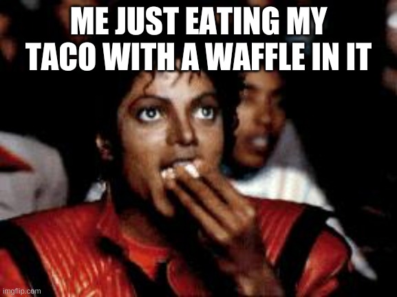 michael jackson eating popcorn | ME JUST EATING MY TACO WITH A WAFFLE IN IT | image tagged in michael jackson eating popcorn | made w/ Imgflip meme maker