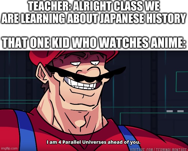 I am 4 Parallel Universes ahead of you. | TEACHER: ALRIGHT CLASS WE ARE LEARNING ABOUT JAPANESE HISTORY; THAT ONE KID WHO WATCHES ANIME: | image tagged in i am 4 parallel universes ahead of you,anime | made w/ Imgflip meme maker