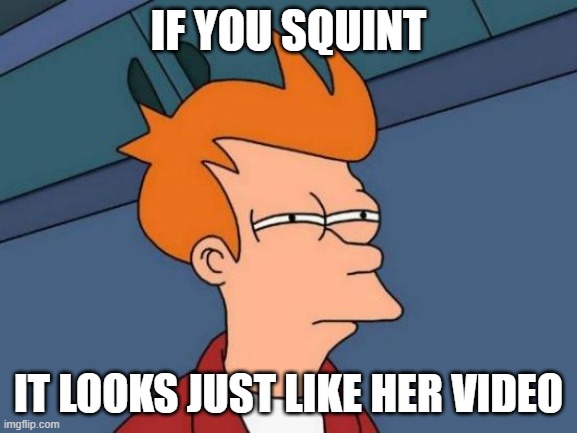 Futurama Fry Meme | IF YOU SQUINT IT LOOKS JUST LIKE HER VIDEO | image tagged in memes,futurama fry | made w/ Imgflip meme maker