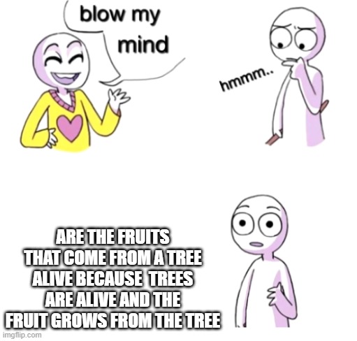 Blow my mind | ARE THE FRUITS THAT COME FROM A TREE ALIVE BECAUSE  TREES ARE ALIVE AND THE FRUIT GROWS FROM THE TREE | image tagged in blow my mind | made w/ Imgflip meme maker