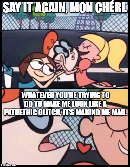 Just…Utter Nonsense | SAY IT AGAIN, MON CHÉRI. WHATEVER YOU'RE TRYING TO DO TO MAKE ME LOOK LIKE A PATHETHIC GLITCH, IT'S MAKING ME MAD. | image tagged in memes,say it again dexter | made w/ Imgflip meme maker