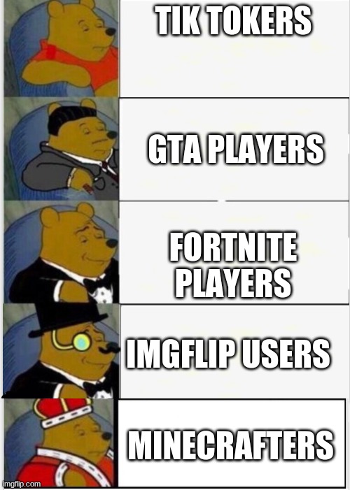 anti tiktok | TIK TOKERS; GTA PLAYERS; FORTNITE PLAYERS; IMGFLIP USERS; MINECRAFTERS | image tagged in whinnie the pooh fancy 5 | made w/ Imgflip meme maker