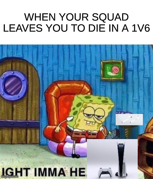 Spongebob Ight Imma Head Out | WHEN YOUR SQUAD LEAVES YOU TO DIE IN A 1V6 | image tagged in memes,spongebob ight imma head out | made w/ Imgflip meme maker