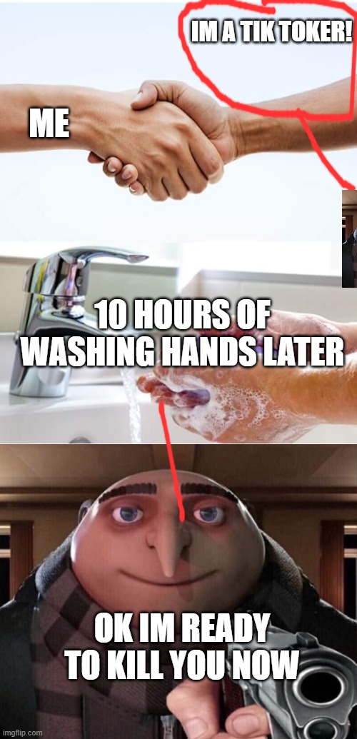 die tik toker | IM A TIK TOKER! ME; 10 HOURS OF WASHING HANDS LATER; OK IM READY TO KILL YOU NOW | image tagged in shake and wash hands,gru gun | made w/ Imgflip meme maker