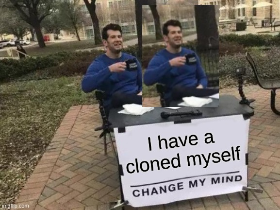 Change My Mind Meme | I have a cloned myself | image tagged in memes,change my mind | made w/ Imgflip meme maker
