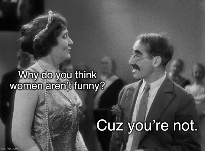 Funny joke about women. | Why do you think women aren’t funny? Cuz you’re not. | image tagged in groucho marx margaret dumont,funny,memes,sorry | made w/ Imgflip meme maker