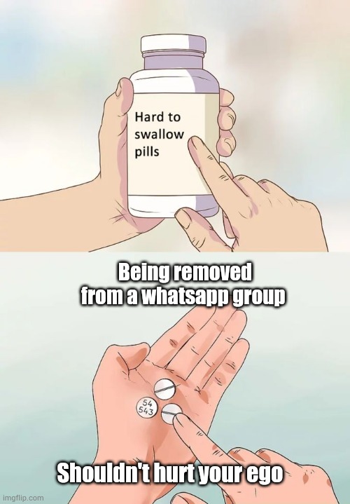 Whatsapp group | Being removed from a whatsapp group; Shouldn't hurt your ego | image tagged in memes,hard to swallow pills | made w/ Imgflip meme maker