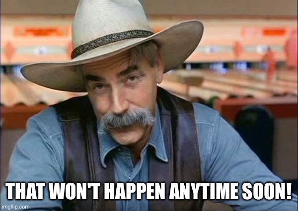 That won't happen anytime soon! | THAT WON'T HAPPEN ANYTIME SOON! | image tagged in sam elliott special kind of stupid,the big lebowski,humor,cowboy | made w/ Imgflip meme maker