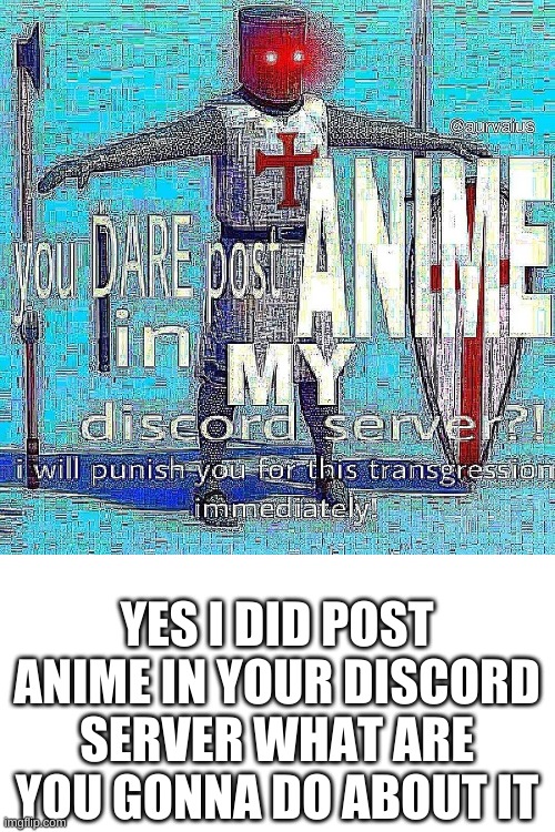 You Dare Post Anime In My Discord Server? Crusader | YES I DID POST ANIME IN YOUR DISCORD SERVER WHAT ARE YOU GONNA DO ABOUT IT | image tagged in you dare post anime in my discord server crusader,anime | made w/ Imgflip meme maker