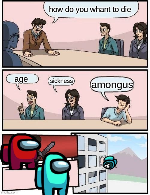 Boardroom Meeting Suggestion | how do you whant to die; age; sickness; amongus | image tagged in memes,boardroom meeting suggestion | made w/ Imgflip meme maker