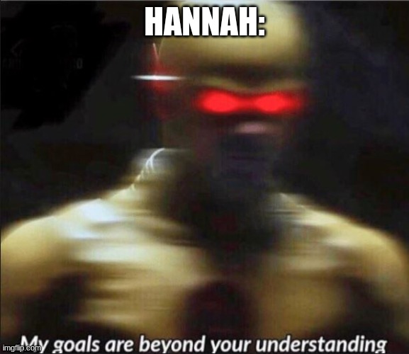 my goals are beyond your understanding | HANNAH: | image tagged in my goals are beyond your understanding | made w/ Imgflip meme maker
