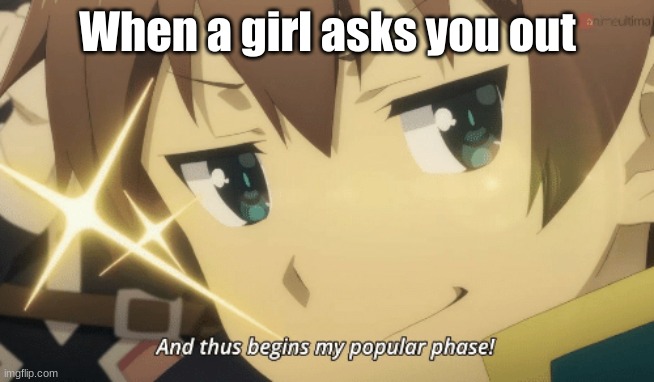true (sorta) | When a girl asks you out | image tagged in and thus begins my popular phase,anime,konosuba | made w/ Imgflip meme maker