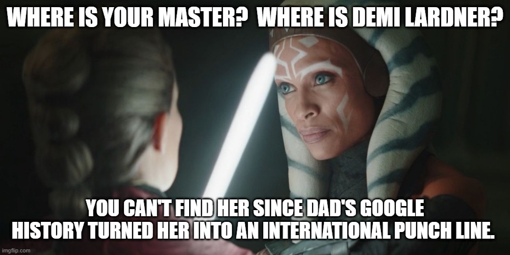 Where is you master | WHERE IS YOUR MASTER?  WHERE IS DEMI LARDNER? YOU CAN'T FIND HER SINCE DAD'S GOOGLE HISTORY TURNED HER INTO AN INTERNATIONAL PUNCH LINE. | image tagged in ahsoka tano,demi lardner | made w/ Imgflip meme maker