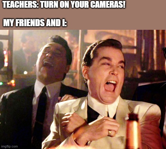 Teachers on online school be like... | TEACHERS: TURN ON YOUR CAMERAS! MY FRIENDS AND I: | image tagged in memes,good fellas hilarious | made w/ Imgflip meme maker