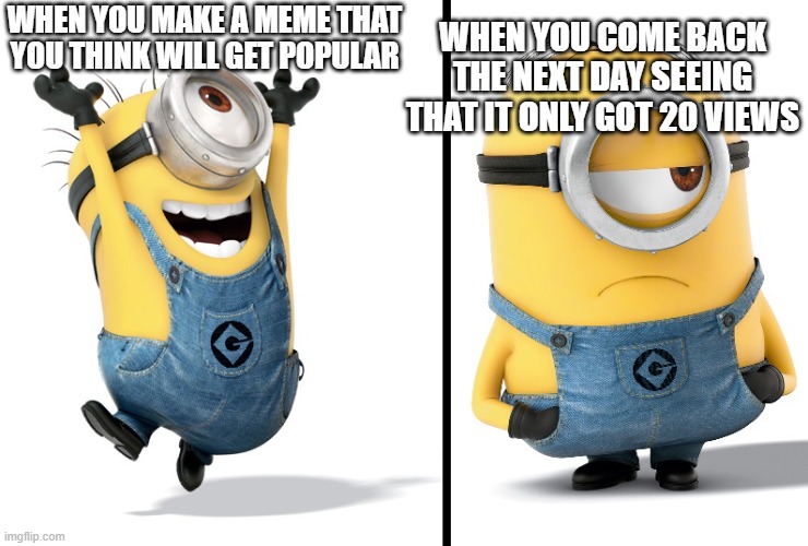 Minion Happy Sad | WHEN YOU COME BACK THE NEXT DAY SEEING THAT IT ONLY GOT 20 VIEWS; WHEN YOU MAKE A MEME THAT YOU THINK WILL GET POPULAR | image tagged in minion happy sad | made w/ Imgflip meme maker