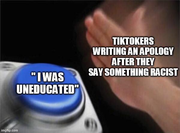 Blank Nut Button Meme | TIKTOKERS WRITING AN APOLOGY AFTER THEY SAY SOMETHING RACIST; " I WAS UNEDUCATED" | image tagged in memes,blank nut button | made w/ Imgflip meme maker